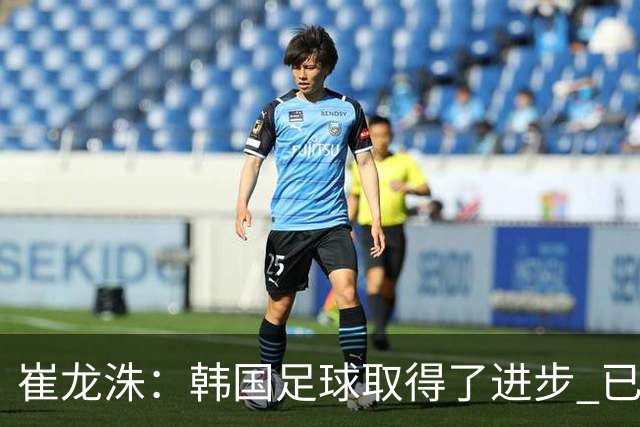 崔龙洙：韩国足球取得了进步 已跻身世界先进国家之列